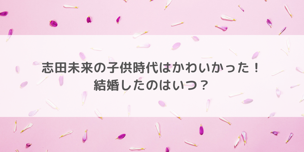 志田未来の子供時代はかわいかった 結婚したのはいつ